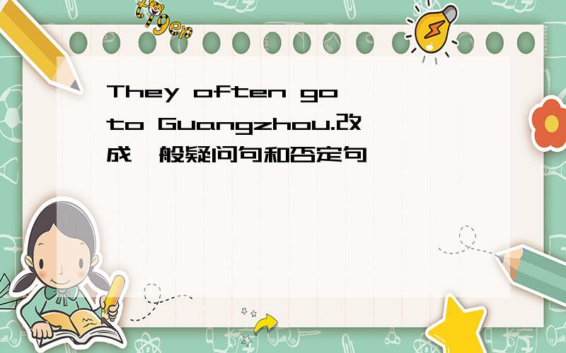 They often go to Guangzhou.改成一般疑问句和否定句