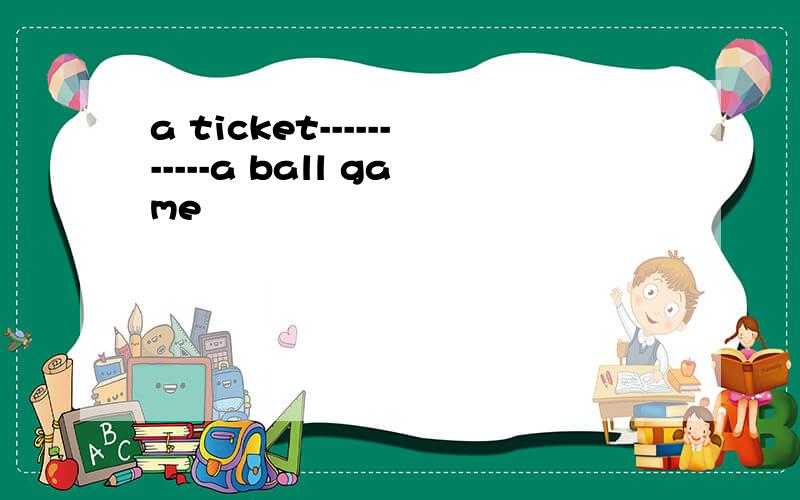 a ticket-----------a ball game