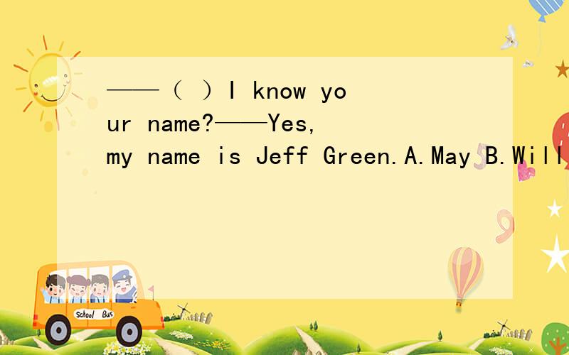 ——（ ）I know your name?——Yes,my name is Jeff Green.A.May B.Will C.Shall D.Must如题.