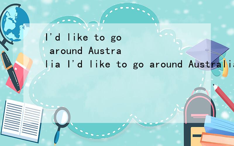 I'd like to go around Australia I'd like to go around Australia什么意思