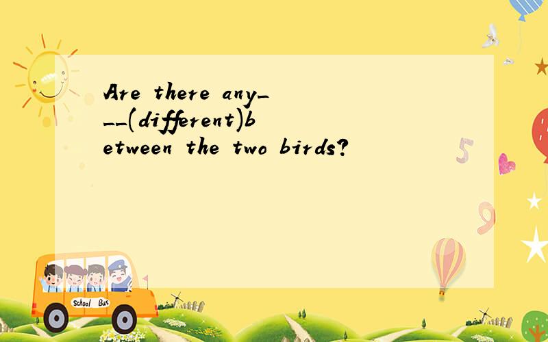 Are there any___(different)between the two birds?