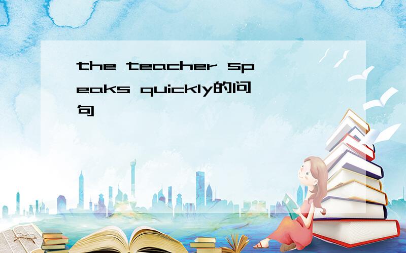 the teacher speaks quickly的问句