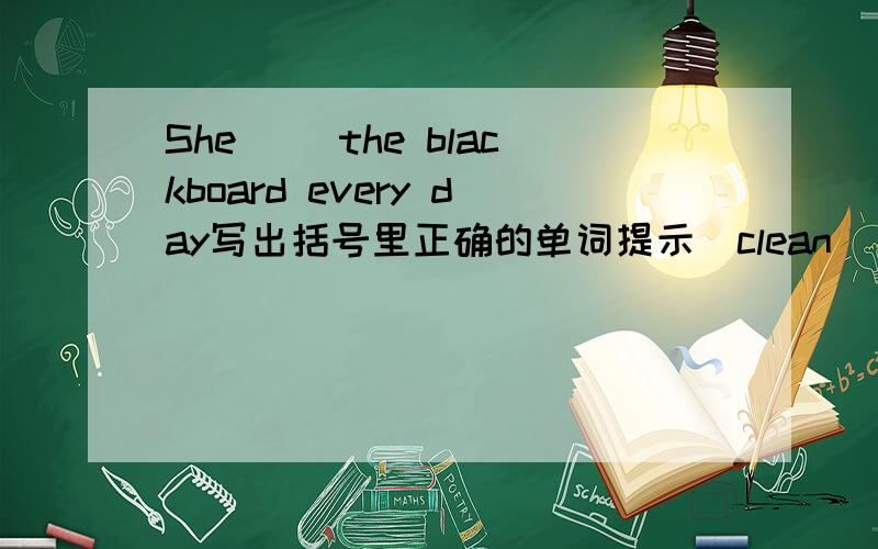 She ()the blackboard every day写出括号里正确的单词提示(clean)