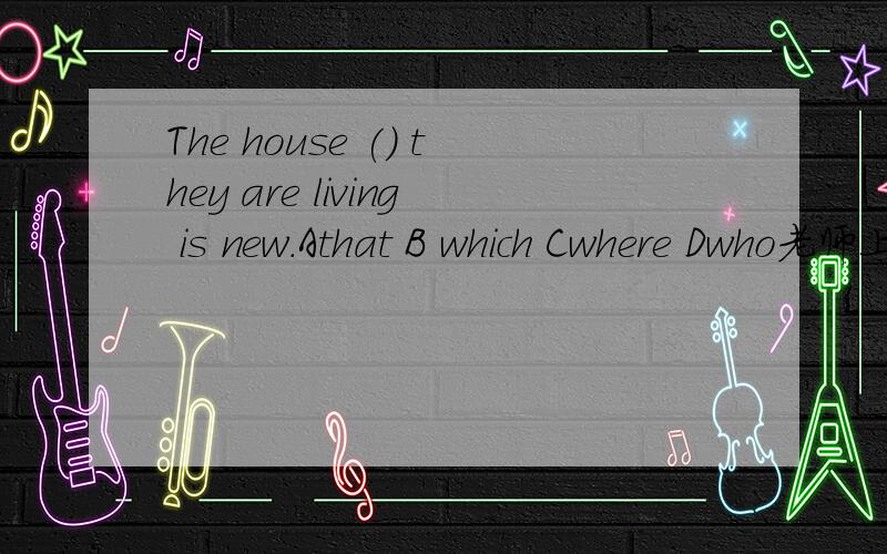 The house () they are living is new.Athat B which Cwhere Dwho老师上课时说很多情况都可以用that,但具体是那些情况呢?有时必须用where、who、之类的,又是哪些情况?