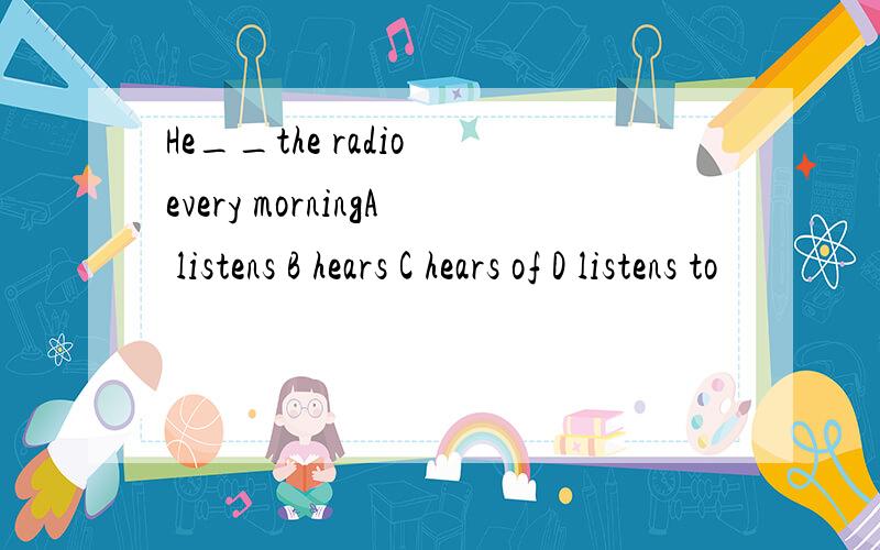 He__the radio every morningA listens B hears C hears of D listens to