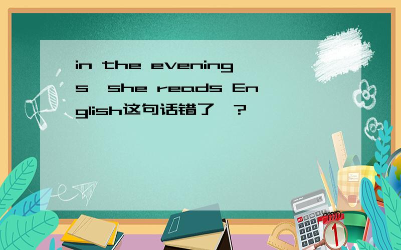 in the evenings,she reads English这句话错了嘛?