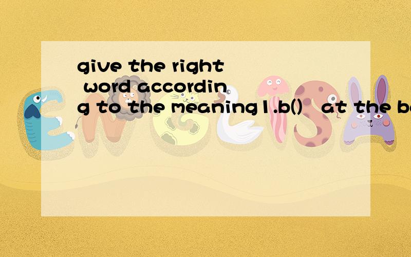 give the right word according to the meaning1.b()   at the back of2.r()   a person who runs in a race3.d()   not the same4.d()   not easy5.s()   say in a loud voice6.e()   at any time7.e()   what you say or write to explain why you are done something