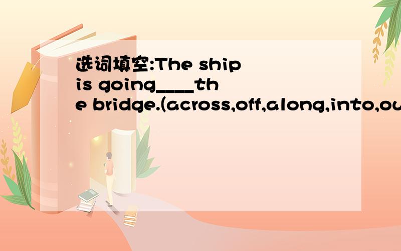 选词填空:The ship is going____the bridge.(across,off,along,into,out of,under)