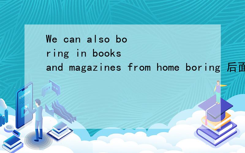 We can also boring in books and magazines from home boring 后面的in可不可以不加?为什么?