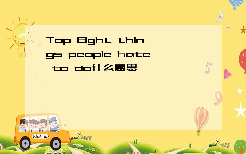Top Eight things people hate to do什么意思
