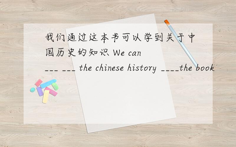 我们通过这本书可以学到关于中国历史的知识 We can ___ ___ the chinese history ____the book