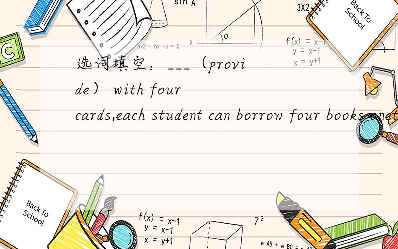 选词填空：___（provide） with four cards,each student can borrow four books onetime答案是provided,我写的是providing,为什么错了?