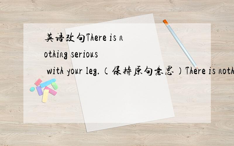 英语改句There is nothing serious with your leg.（保持原句意思）There is nothing ___ ___ with your leg.