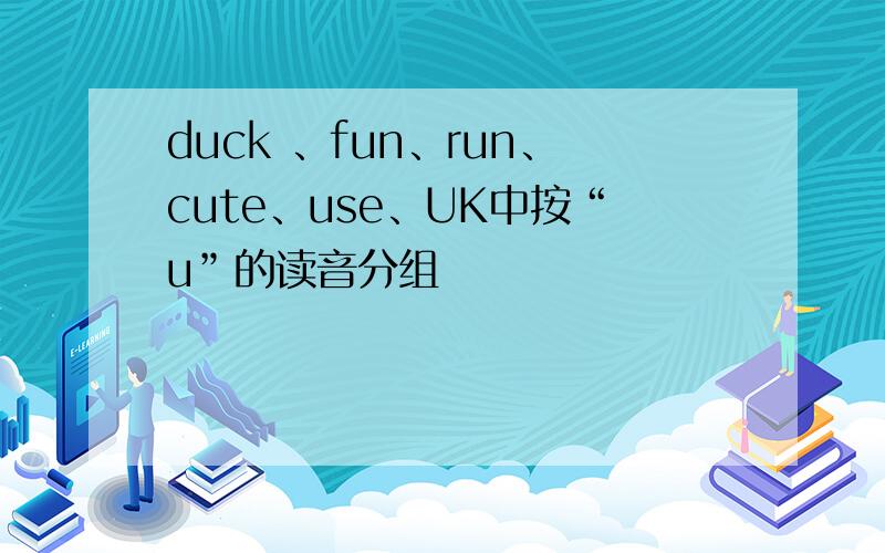 duck 、fun、run、cute、use、UK中按“u”的读音分组