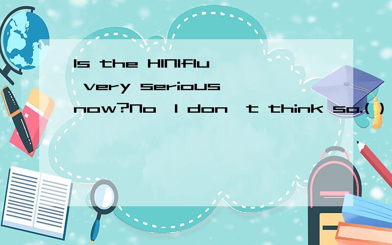 Is the H1N1flu very serious now?No,I don't think so.( ),we still need to be careful with it.A：AlsoB：Though C：Because D:However