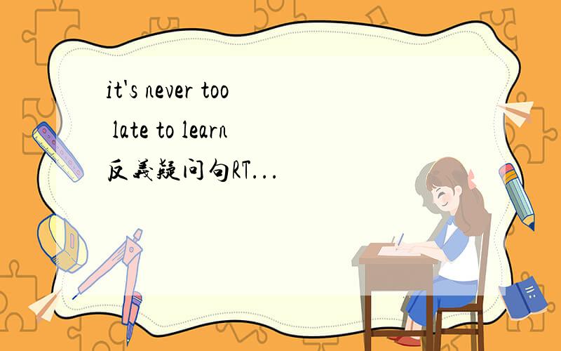 it's never too late to learn反义疑问句RT...