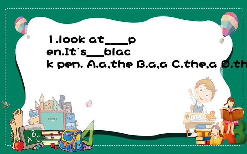 1.look at____pen.It`s___black pen. A.a,the B.a,a C.the,a D.the,an 中填什么?为什么2.-Lucy,you speak Chinese very well.-Oh,reallly?___.A.Thank you B.I`m sorry C.That`OK D.You`re welcome填什么?为什么?