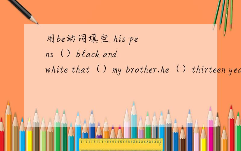 用be动词填空 his pens（）black and white that（）my brother.he（）thirteen years old.