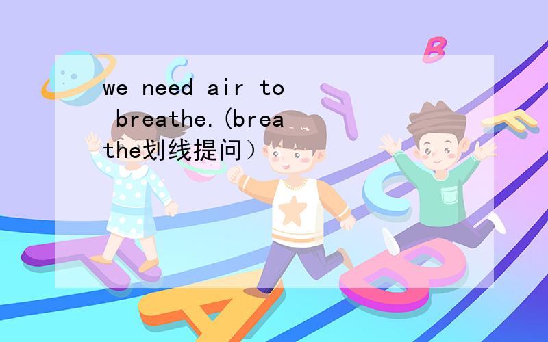 we need air to breathe.(breathe划线提问）