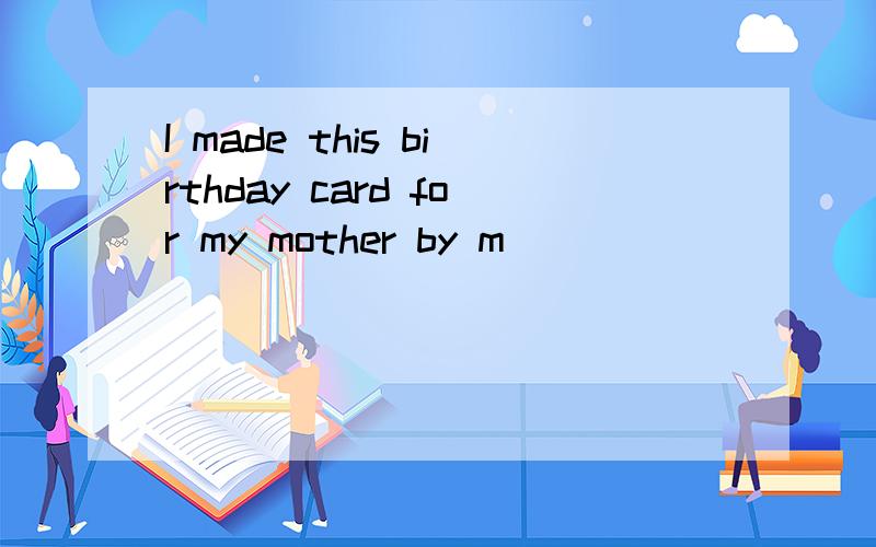 I made this birthday card for my mother by m