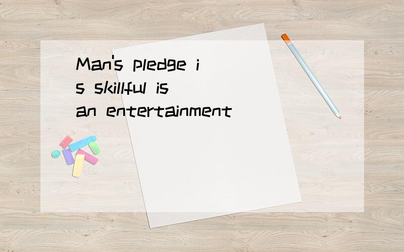 Man's pledge is skillful is an entertainment