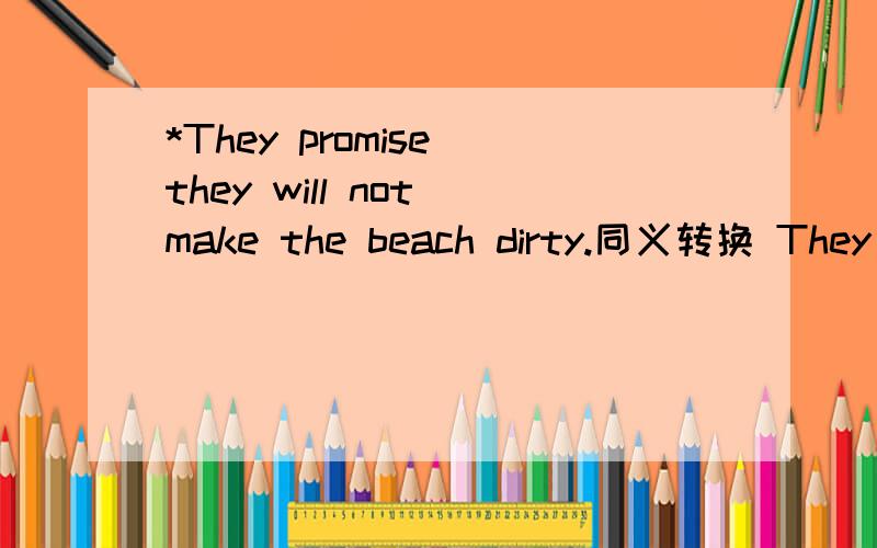 *They promise they will not make the beach dirty.同义转换 They promise ___ ___make the beach dirty