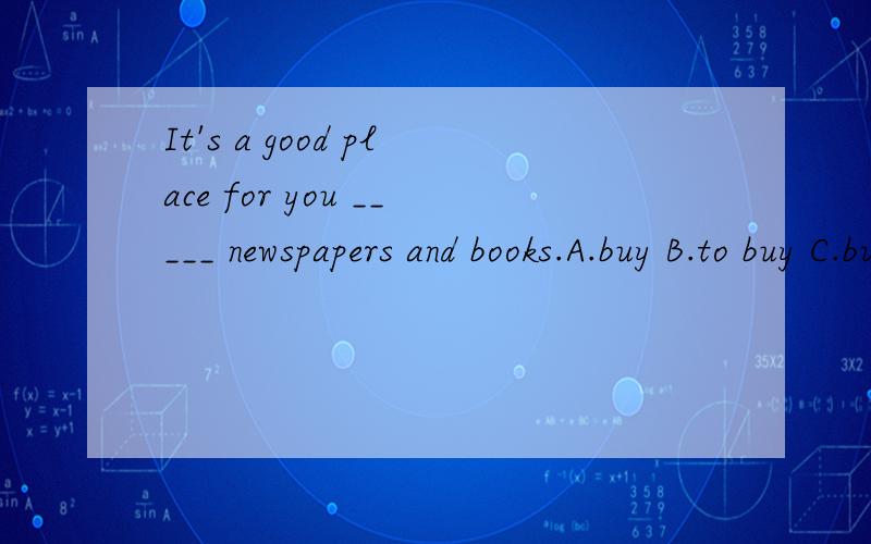 It's a good place for you _____ newspapers and books.A.buy B.to buy C.buying D.buys 空格中应该填哪个 为什么?