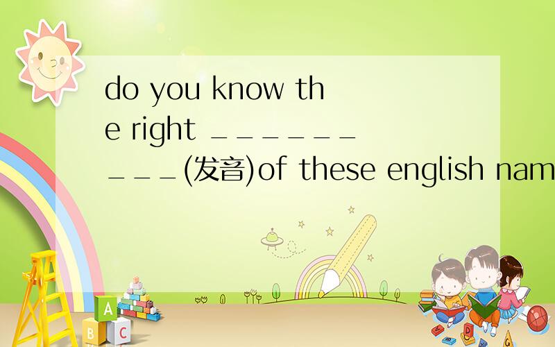 do you know the right _________(发音)of these english names?