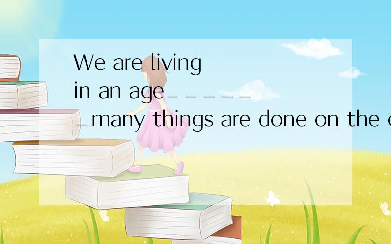 We are living in an age______many things are done on the computer.A.thatB.whichC.whoseD.when正确答案是什么 请说明理由