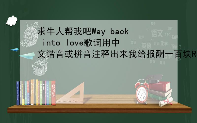 求牛人帮我吧Way back into love歌词用中文谐音或拼音注释出来我给报酬一百块RMB