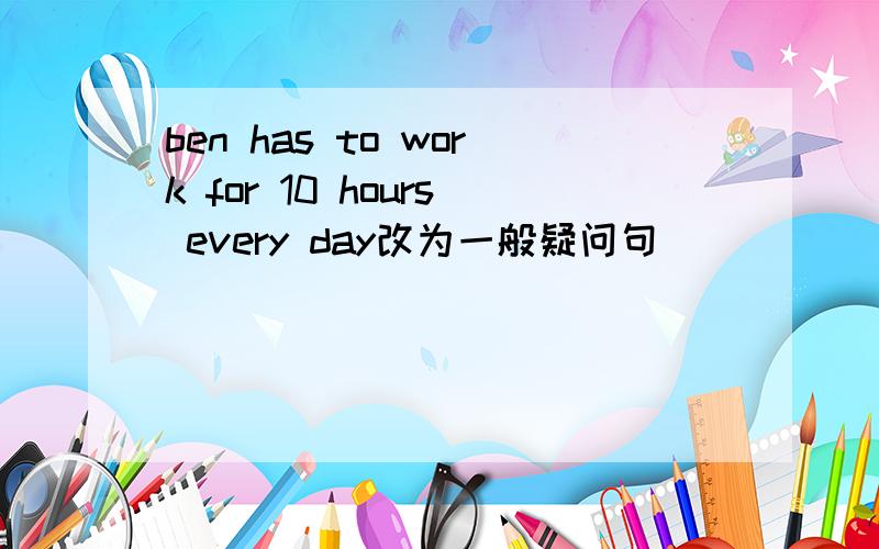 ben has to work for 10 hours every day改为一般疑问句