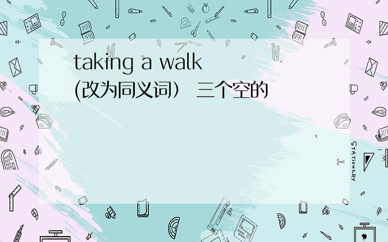 taking a walk (改为同义词） 三个空的