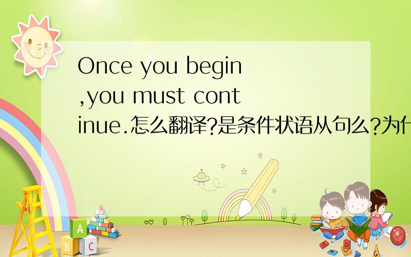 Once you begin,you must continue.怎么翻译?是条件状语从句么?为什么?