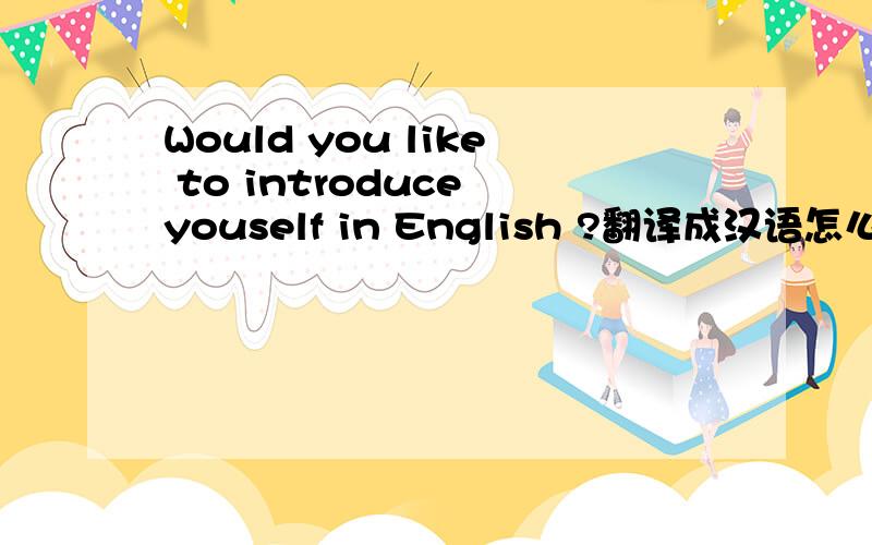 Would you like to introduce youself in English ?翻译成汉语怎么说?