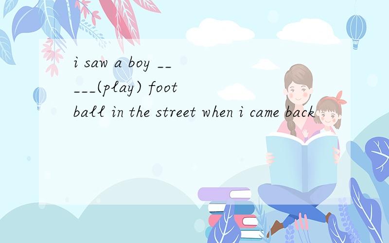 i saw a boy _____(play) football in the street when i came back