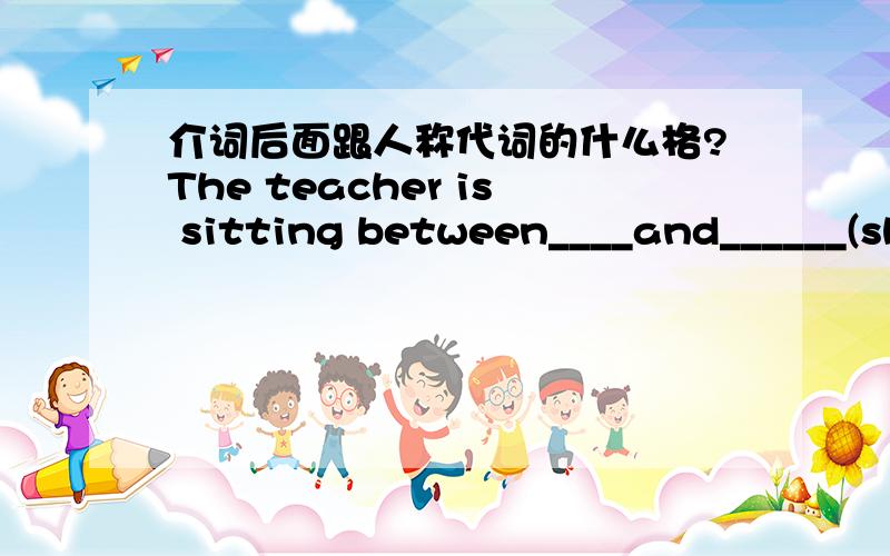 介词后面跟人称代词的什么格?The teacher is sitting between____and______(she,he)