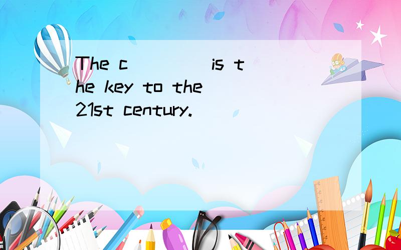The c____ is the key to the 21st century.