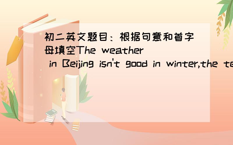 初二英文题目：根据句意和首字母填空The weather in Beijing isn't good in winter,the temperature is very l____.还有一个：The sweater c___ her sister 150 yuan.