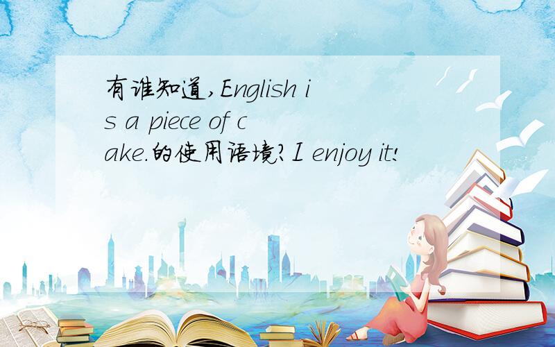有谁知道,English is a piece of cake.的使用语境?I enjoy it!