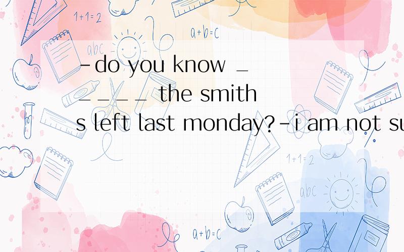 -do you know _____ the smiths left last monday?-i am not sure.i only remember they left on a c...-do you know _____ the smiths left last monday?-i am not sure.i only remember they left on a cold afternoon.A.when B.what C.whether D.how