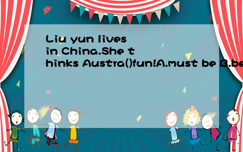 Liu yun lives in China.She thinks Austra()fun!A.must be B.be C.will be