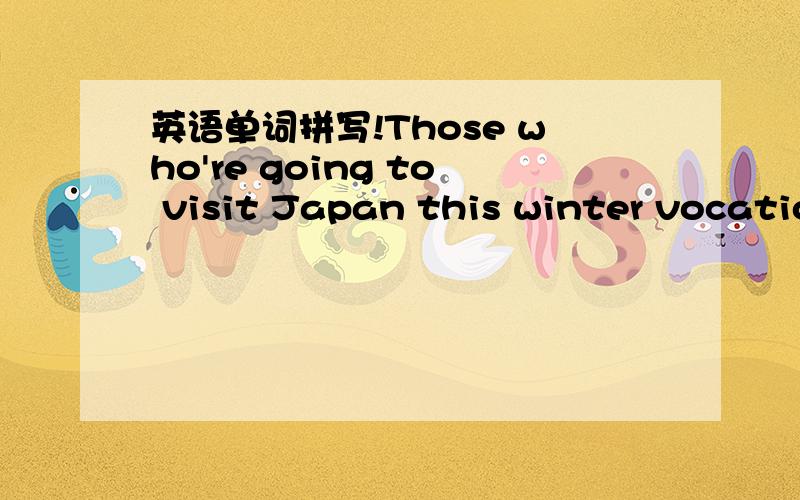 英语单词拼写!Those who're going to visit Japan this winter vocation fill in the information b____.