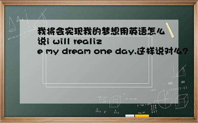 我将会实现我的梦想用英语怎么说i will realize my dream one day.这样说对么?