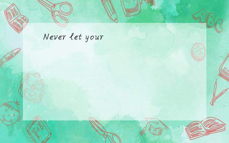 Never let your