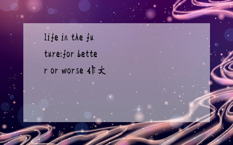life in the future：for better or worse 作文