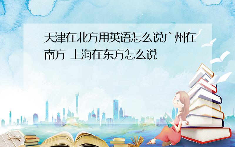天津在北方用英语怎么说广州在南方 上海在东方怎么说