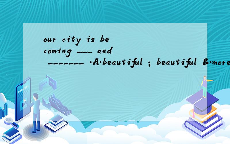 our city is becoming ___ and _______ .A.beautiful ; beautiful B.more beautiful ; more beautiful C.more ; more beautiful D.more beautiful ; beautiful