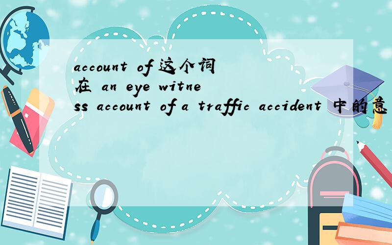 account of 这个词在 an eye witness account of a traffic accident 中的意思是什么?