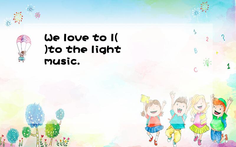 We love to l( )to the light music.