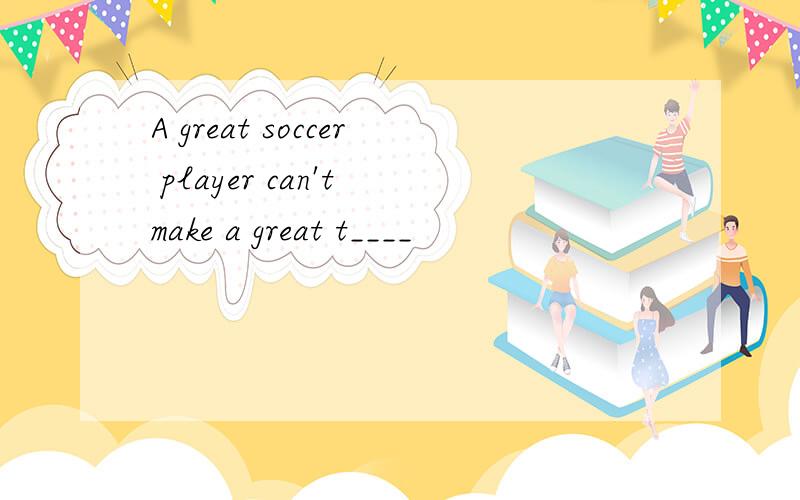 A great soccer player can't make a great t____